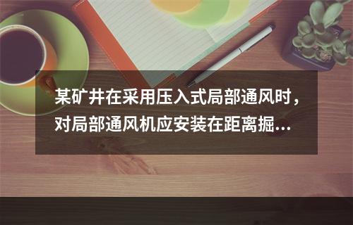 某矿井在采用压入式局部通风时，对局部通风机应安装在距离掘进巷