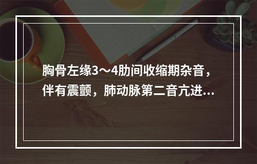 胸骨左缘3～4肋间收缩期杂音，伴有震颤，肺动脉第二音亢进（　