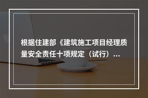 根据住建部《建筑施工项目经理质量安全责任十项规定（试行）》、