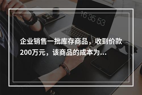 企业销售一批库存商品，收到价款200万元，该商品的成本为17