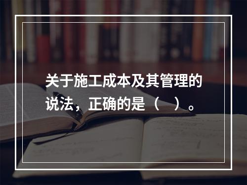 关于施工成本及其管理的说法，正确的是（　）。