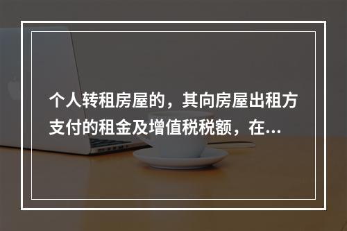 个人转租房屋的，其向房屋出租方支付的租金及增值税税额，在计算