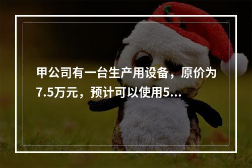 甲公司有一台生产用设备，原价为7.5万元，预计可以使用5年，