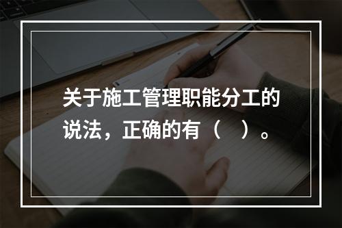 关于施工管理职能分工的说法，正确的有（　）。