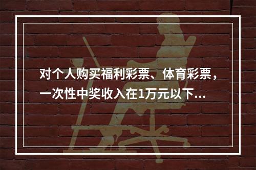 对个人购买福利彩票、体育彩票，一次性中奖收入在1万元以下的（