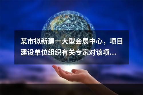 某市拟新建一大型会展中心，项目建设单位组织有关专家对该项目的