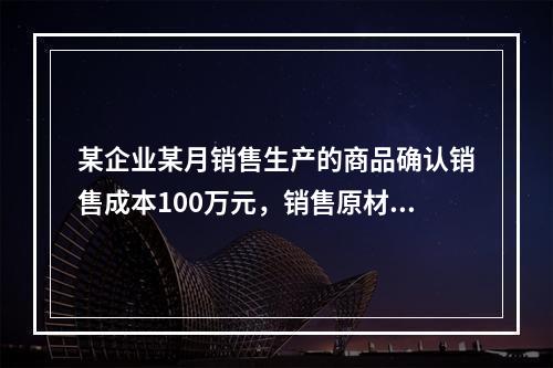 某企业某月销售生产的商品确认销售成本100万元，销售原材料确