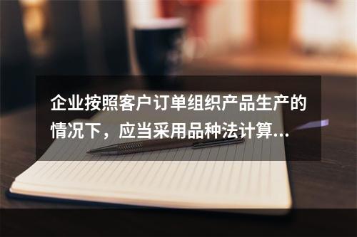 企业按照客户订单组织产品生产的情况下，应当采用品种法计算产品