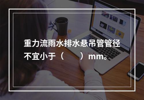 重力流雨水排水悬吊管管径不宜小于（　　）mm。