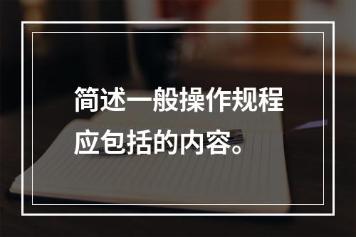 简述一般操作规程应包括的内容。