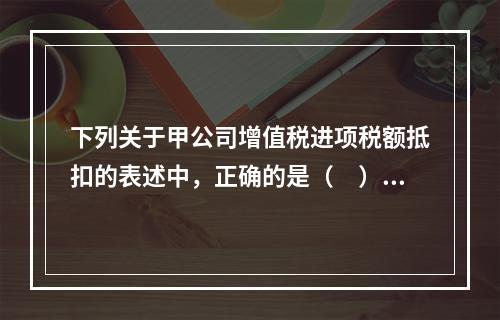 下列关于甲公司增值税进项税额抵扣的表述中，正确的是（　）。