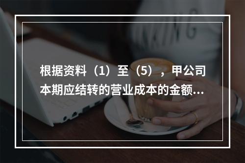 根据资料（1）至（5），甲公司本期应结转的营业成本的金额是（