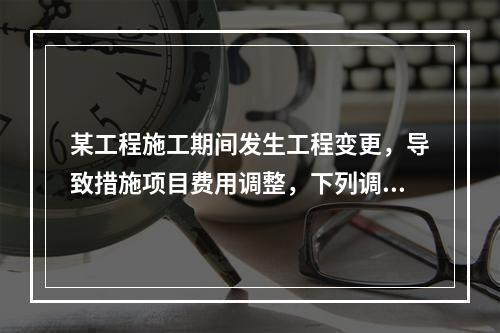 某工程施工期间发生工程变更，导致措施项目费用调整，下列调整措