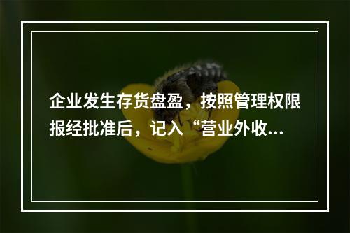 企业发生存货盘盈，按照管理权限报经批准后，记入“营业外收入”