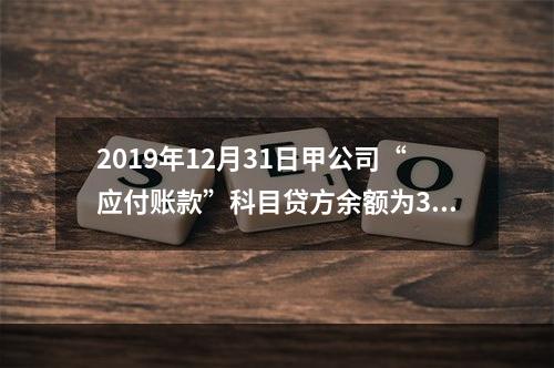 2019年12月31日甲公司“应付账款”科目贷方余额为300