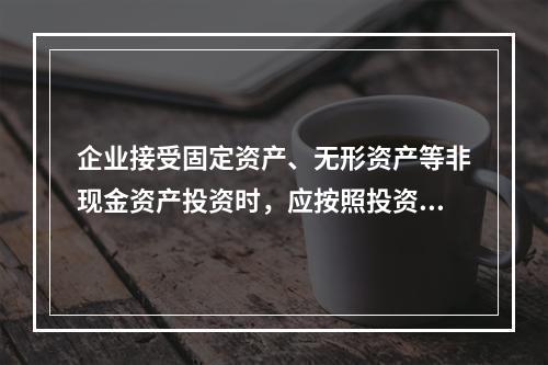 企业接受固定资产、无形资产等非现金资产投资时，应按照投资合同