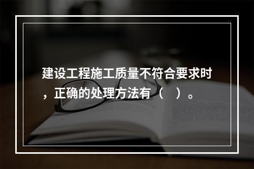 建设工程施工质量不符合要求时，正确的处理方法有（　）。