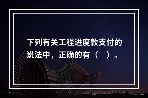 下列有关工程进度款支付的说法中，正确的有（　）。