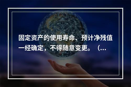 固定资产的使用寿命、预计净残值一经确定，不得随意变更。（　　