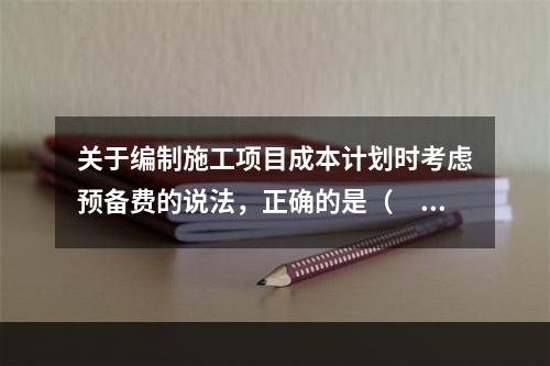 关于编制施工项目成本计划时考虑预备费的说法，正确的是（　）。