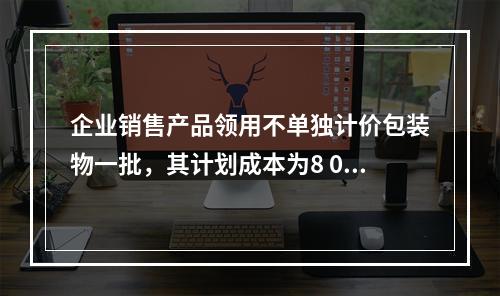 企业销售产品领用不单独计价包装物一批，其计划成本为8 000