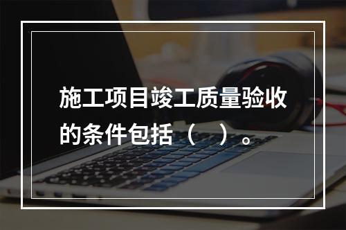 施工项目竣工质量验收的条件包括（　）。