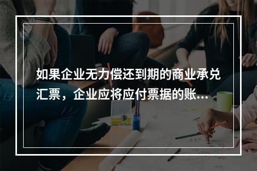 如果企业无力偿还到期的商业承兑汇票，企业应将应付票据的账面余