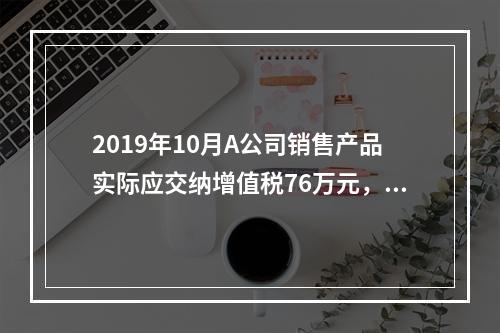 2019年10月A公司销售产品实际应交纳增值税76万元，消费