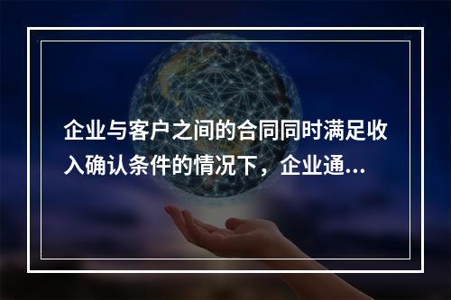 企业与客户之间的合同同时满足收入确认条件的情况下，企业通常应