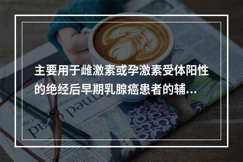 主要用于雌激素或孕激素受体阳性的绝经后早期乳腺癌患者的辅助治