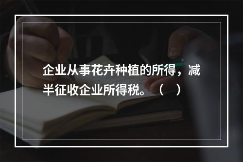 企业从事花卉种植的所得，减半征收企业所得税。（　）