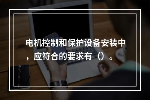 电机控制和保护设备安装中，应符合的要求有（）。