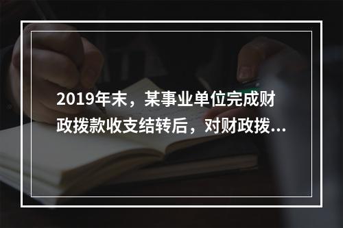 2019年末，某事业单位完成财政拨款收支结转后，对财政拨款结