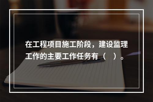 在工程项目施工阶段，建设监理工作的主要工作任务有（　）。