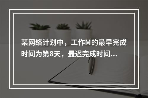 某网络计划中，工作M的最早完成时间为第8天，最迟完成时间为第