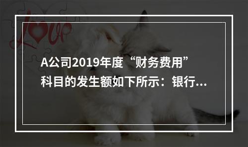 A公司2019年度“财务费用”科目的发生额如下所示：银行长期