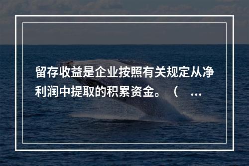 留存收益是企业按照有关规定从净利润中提取的积累资金。（　　）