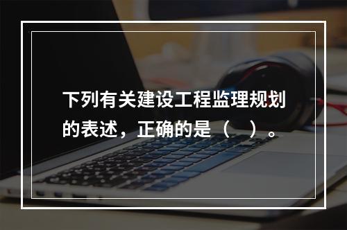 下列有关建设工程监理规划的表述，正确的是（　）。