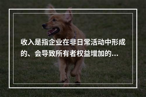 收入是指企业在非日常活动中形成的、会导致所有者权益增加的、与