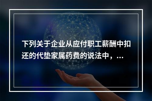 下列关于企业从应付职工薪酬中扣还的代垫家属药费的说法中，正确