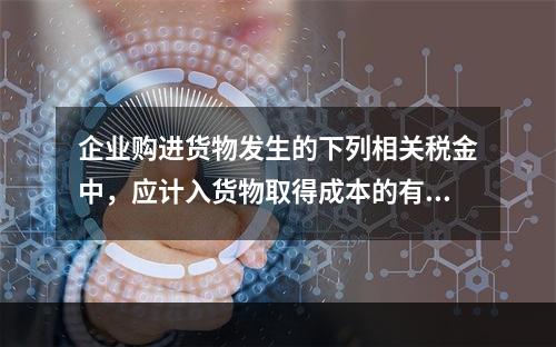 企业购进货物发生的下列相关税金中，应计入货物取得成本的有（　