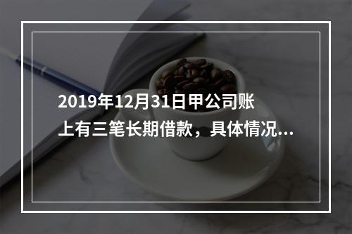 2019年12月31日甲公司账上有三笔长期借款，具体情况如下