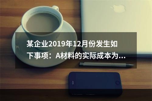 某企业2019年12月份发生如下事项：A材料的实际成本为20