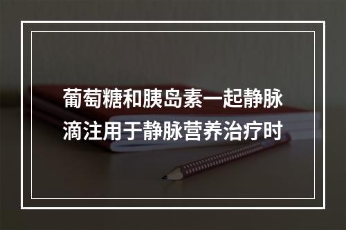 葡萄糖和胰岛素一起静脉滴注用于静脉营养治疗时