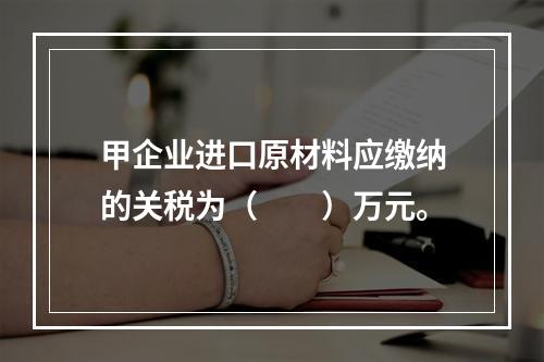 甲企业进口原材料应缴纳的关税为（　　）万元。