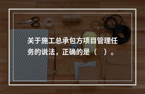 关于施工总承包方项目管理任务的说法，正确的是（　）。