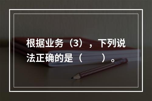 根据业务（3），下列说法正确的是（　　）。