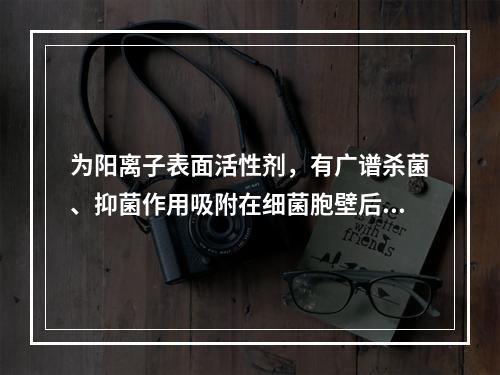 为阳离子表面活性剂，有广谱杀菌、抑菌作用吸附在细菌胞壁后，改