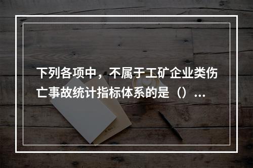 下列各项中，不属于工矿企业类伤亡事故统计指标体系的是（）。