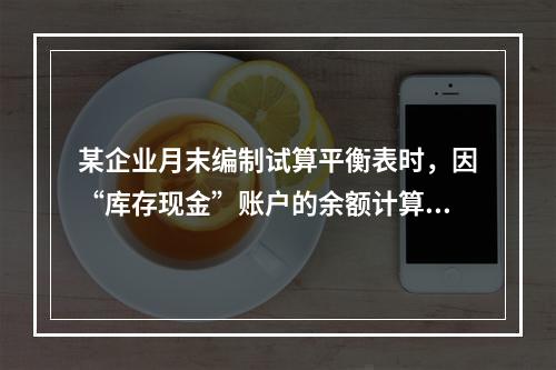 某企业月末编制试算平衡表时，因“库存现金”账户的余额计算不正